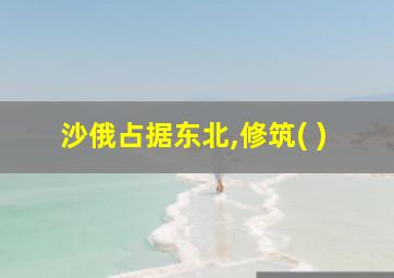 沙俄占据东北,修筑( )